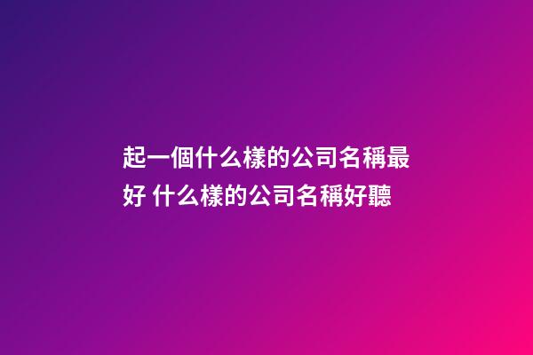 起一個什么樣的公司名稱最好 什么樣的公司名稱好聽-第1張-公司起名-玄機派